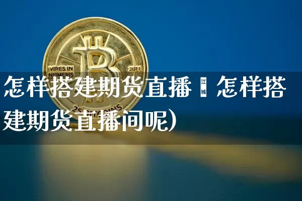 怎样搭建期货直播闿怎样搭建期货直播间呢)_https://www.erdeww.com_期货知识_第1张