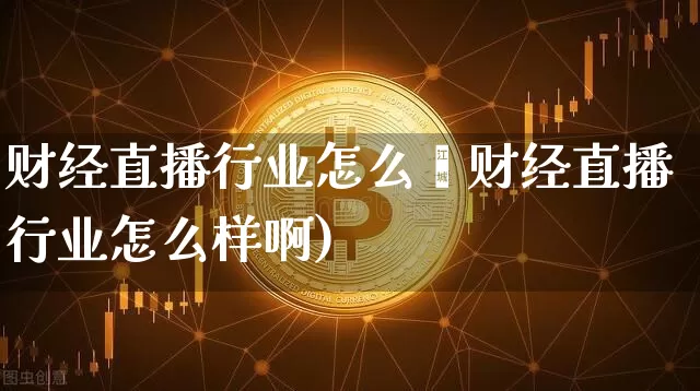财经直播行业怎么栿财经直播行业怎么样啊)_https://www.erdeww.com_期货资讯_第1张