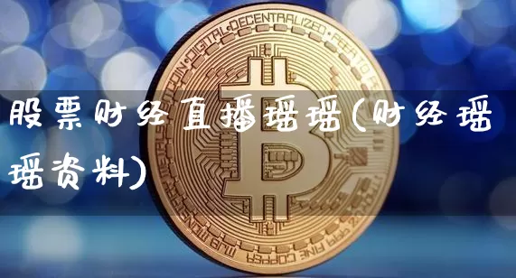 股票财经直播瑶瑶(财经瑶瑶资料)_https://www.erdeww.com_期货行情_第1张