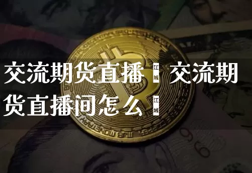交流期货直播闿交流期货直播间怎么迿_https://www.erdeww.com_期货走势_第1张