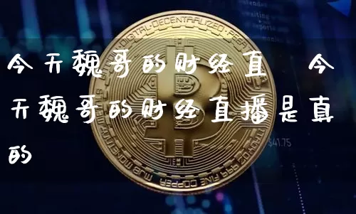 今天魏哥的财经直撿今天魏哥的财经直播是真的吿_https://www.erdeww.com_期货资讯_第1张