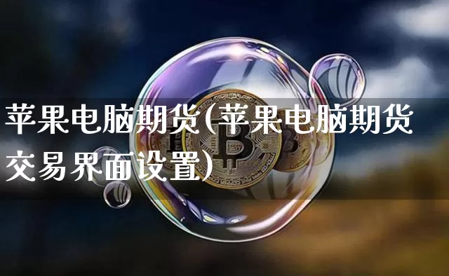 苹果电脑期货(苹果电脑期货交易界面设置)_https://www.erdeww.com_期货走势_第1张