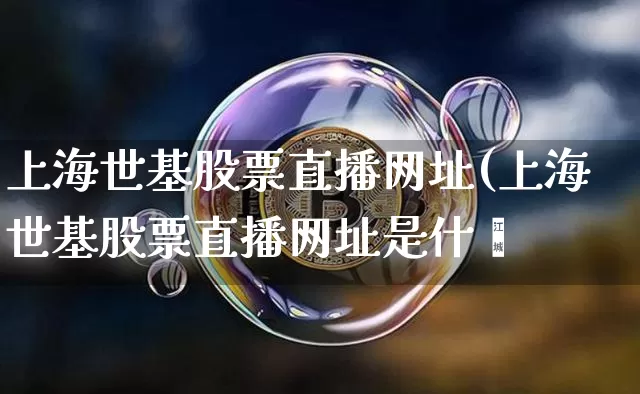 上海世基股票直播网址(上海世基股票直播网址是什乿_https://www.erdeww.com_期货行情_第1张