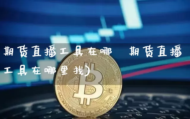 期货直播工具在哪釿期货直播工具在哪里找)_https://www.erdeww.com_期货行情_第1张