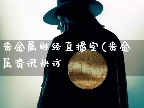 贵金属财经直播室(贵金属资讯快访_https://www.erdeww.com_期货知识_第1张