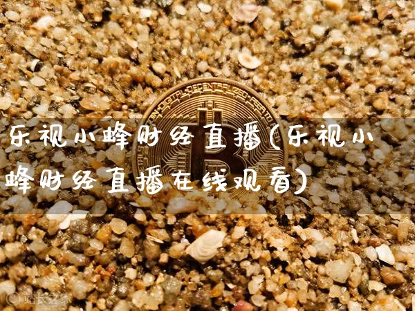 乐视小蜂财经直播(乐视小蜂财经直播在线观看)_https://www.erdeww.com_期货_第1张
