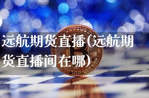 远航期货直播(远航期货直播间在哪)_https://www.erdeww.com_期货走势_第1张