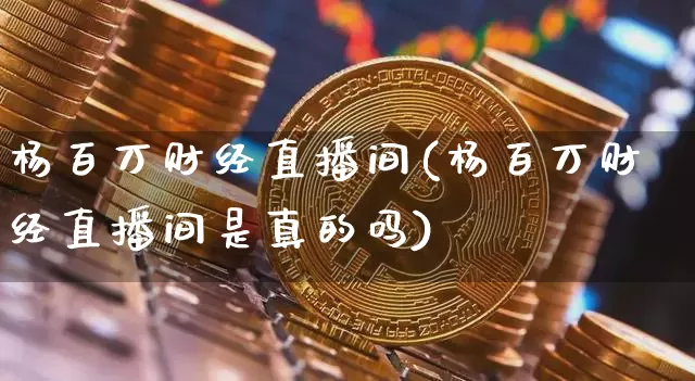 杨百万财经直播间(杨百万财经直播间是真的吗)_https://www.erdeww.com_期货资讯_第1张