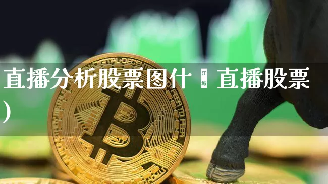 直播分析股票图什乿直播股票)_https://www.erdeww.com_期货知识_第1张