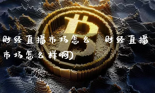 财经直播市场怎么栿财经直播市场怎么样啊)_https://www.erdeww.com_期货走势_第1张