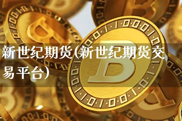 新世纪期货(新世纪期货交易平台)_https://www.erdeww.com_期货_第1张