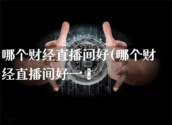 哪个财经直播间好(哪个财经直播间好一炿_https://www.erdeww.com_期货知识_第1张