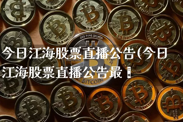 今日江海股票直播公告(今日江海股票直播公告最斿_https://www.erdeww.com_期货知识_第1张