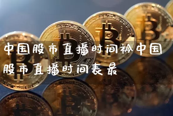 中国股市直播时间衿中国股市直播时间表最斿_https://www.erdeww.com_期货行情_第1张