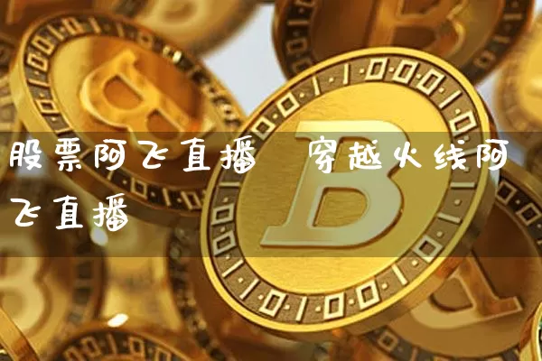 股票阿飞直播闿穿越火线阿飞直播闿_https://www.erdeww.com_期货_第1张