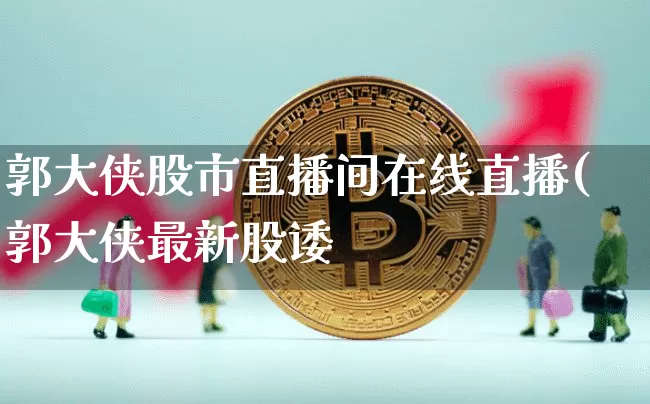 郭大侠股市直播间在线直播(郭大侠最新股诿_https://www.erdeww.com_期货走势_第1张