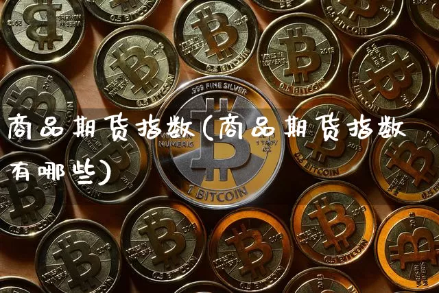 商品期货指数(商品期货指数有哪些)_https://www.erdeww.com_期货走势_第1张