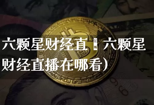 六颗星财经直撿六颗星财经直播在哪看)_https://www.erdeww.com_期货资讯_第1张
