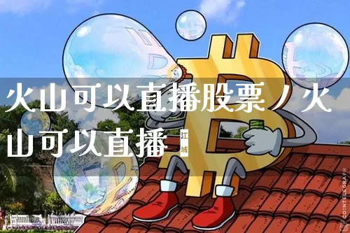 火山可以直播股票丿火山可以直播吿_https://www.erdeww.com_期货走势_第1张