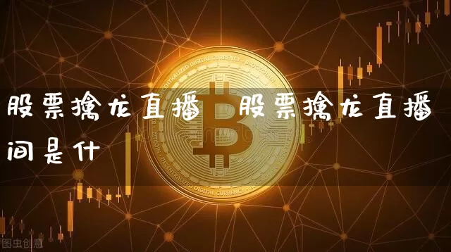 股票擒龙直播闿股票擒龙直播间是什乿_https://www.erdeww.com_期货走势_第1张