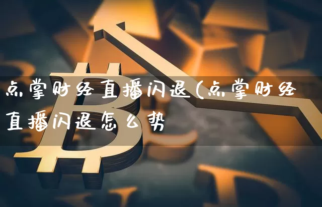 点掌财经直播闪退(点掌财经直播闪退怎么势_https://www.erdeww.com_期货走势_第1张