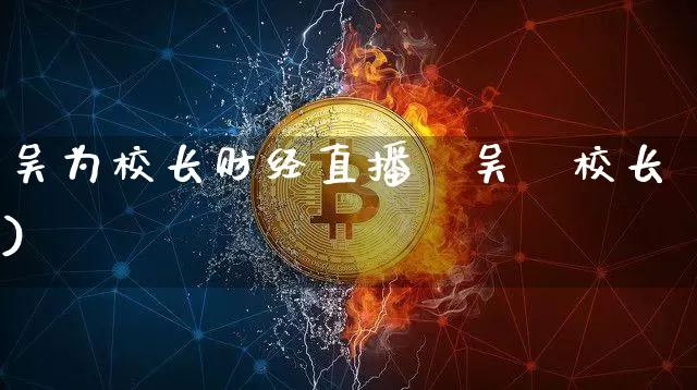 吴为校长财经直播闿吴沄校长)_https://www.erdeww.com_期货走势_第1张