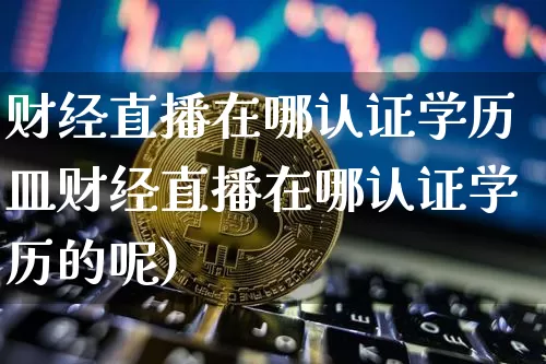 财经直播在哪认证学历皿财经直播在哪认证学历的呢)_https://www.erdeww.com_期货走势_第1张
