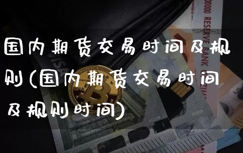 国内期货交易时间及规则(国内期货交易时间及规则时间)_https://www.erdeww.com_期货资讯_第1张