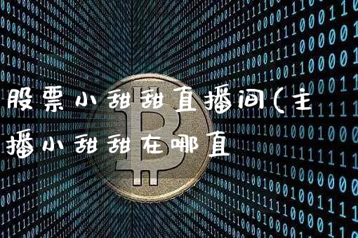 股票小甜甜直播间(主播小甜甜在哪直撿_https://www.erdeww.com_期货知识_第1张