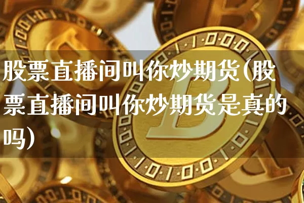 股票直播间叫你炒期货(股票直播间叫你炒期货是真的吗)_https://www.erdeww.com_期货行情_第1张