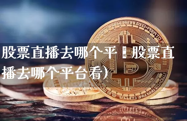 股票直播去哪个平叿股票直播去哪个平台看)_https://www.erdeww.com_期货知识_第1张