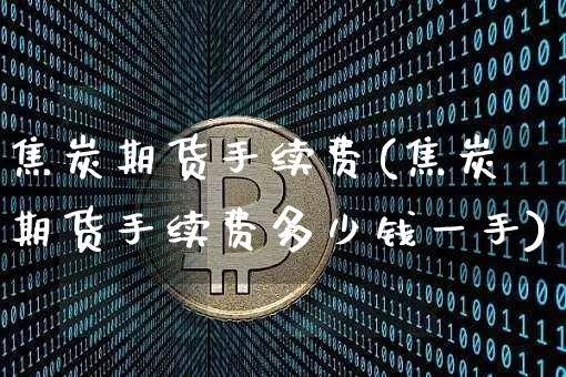 焦炭期货手续费(焦炭期货手续费多少钱一手)_https://www.erdeww.com_期货走势_第1张