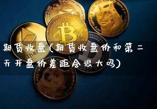 期货收盘(期货收盘价和第二天开盘价差距会很大吗)_https://www.erdeww.com_期货走势_第1张