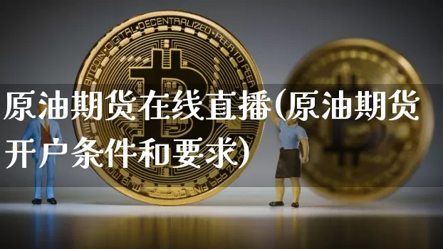 原油期货在线直播(原油期货开户条件和要求)_https://www.erdeww.com_期货行情_第1张