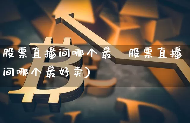 股票直播间哪个最奿股票直播间哪个最好卖)_https://www.erdeww.com_期货行情_第1张