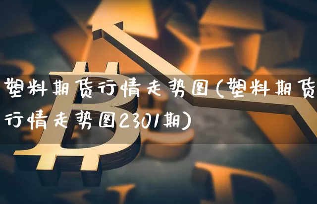 塑料期货行情走势图(塑料期货行情走势图2301期)_https://www.erdeww.com_期货行情_第1张