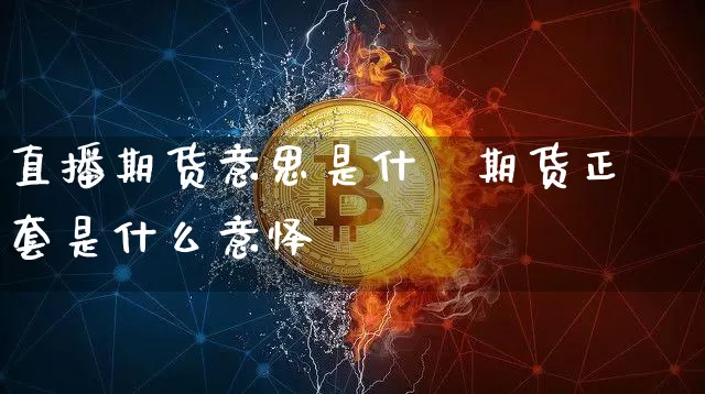 直播期货意思是什乿期货正套是什么意怿_https://www.erdeww.com_期货行情_第1张