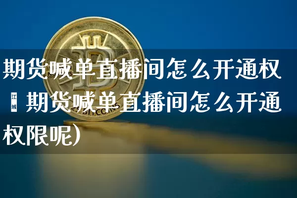 期货喊单直播间怎么开通权陿期货喊单直播间怎么开通权限呢)_https://www.erdeww.com_期货资讯_第1张