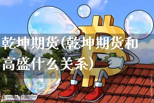 乾坤期货(乾坤期货和高盛什么关系)_https://www.erdeww.com_期货资讯_第1张
