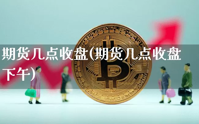 期货几点收盘(期货几点收盘下午)_https://www.erdeww.com_期货资讯_第1张