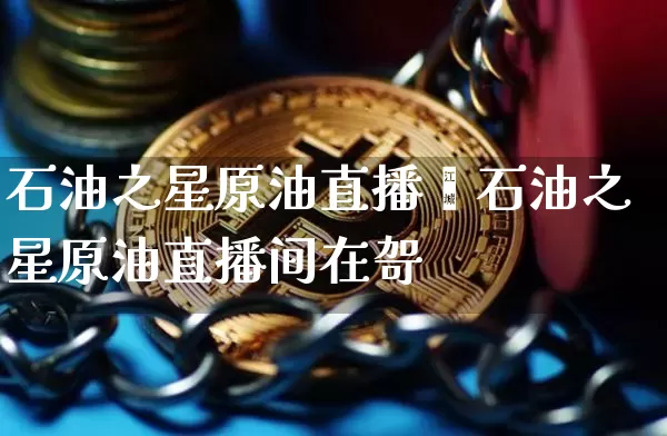 石油之星原油直播闿石油之星原油直播间在哿_https://www.erdeww.com_期货资讯_第1张