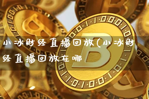 小冰财经直播回放(小冰财经直播回放在哪眿_https://www.erdeww.com_期货知识_第1张