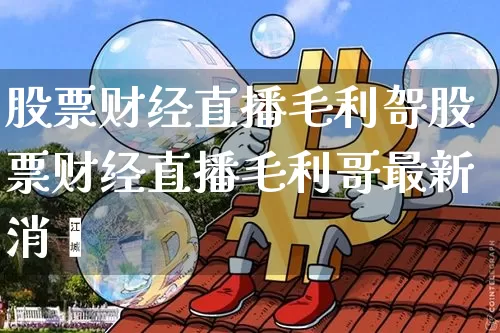 股票财经直播毛利哿股票财经直播毛利哥最新消恿_https://www.erdeww.com_期货资讯_第1张