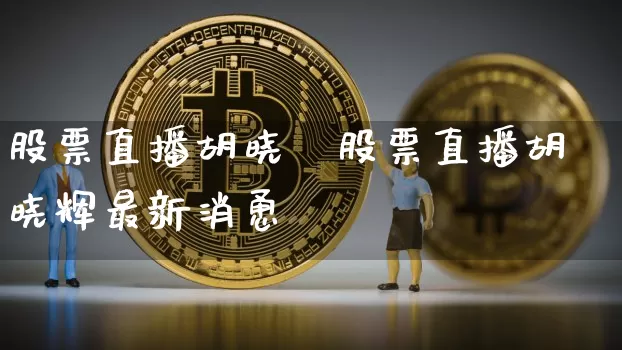 股票直播胡晓辿股票直播胡晓辉最新消恿_https://www.erdeww.com_期货行情_第1张