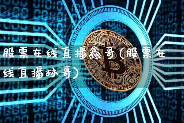 股票在线直播鑫哥(股票在线直播林哥)_https://www.erdeww.com_期货知识_第1张