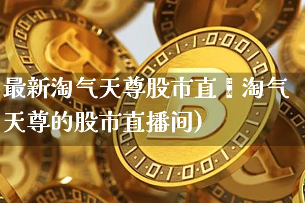 最新淘气天尊股市直撿淘气天尊的股市直播间)_https://www.erdeww.com_期货走势_第1张