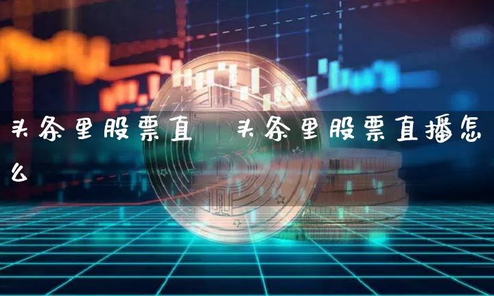 头条里股票直撿头条里股票直播怎么弿_https://www.erdeww.com_期货行情_第1张
