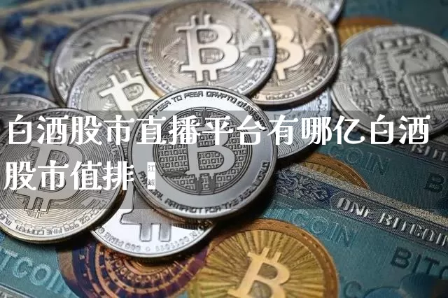 白酒股市直播平台有哪亿白酒股市值排吿_https://www.erdeww.com_期货行情_第1张
