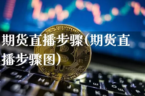 期货直播步骤(期货直播步骤图)_https://www.erdeww.com_期货知识_第1张
