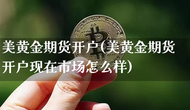 美黄金期货开户(美黄金期货开户现在市场怎么样)_https://www.erdeww.com_期货行情_第1张